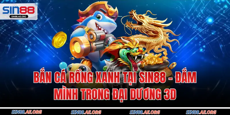 Bắn Cá Rồng Xanh Tại Sin88 - Đắm Mình Trong Đại Dương 3D